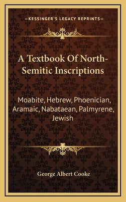 A Textbook of North-Semitic Inscriptions: Moabite, Hebrew, Phoenician, Aramaic, Nabataean, Palmyrene, Jewish by Cooke, George Albert