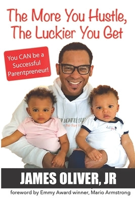 The More You Hustle, The Luckier You Get: You CAN Be a Successful Parentpreneur by Oliver, James, Jr.