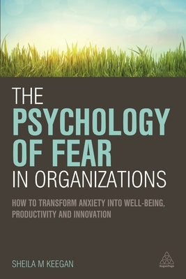 The Psychology of Fear in Organizations: How to Transform Anxiety Into Well-Being, Productivity and Innovation by Keegan, Sheila