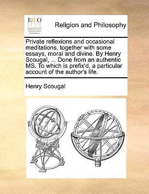 Private Reflexions and Occasional Meditations, Together with Some Essays, Moral and Divine. by Henry Scougal, ... Done from an Authentic Ms. to Which by Scougal, Henry