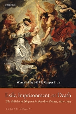 Exile, Imprisonment, or Death: The Politics of Disgrace in Bourbon France, 1610-1789 by Swann, Julian