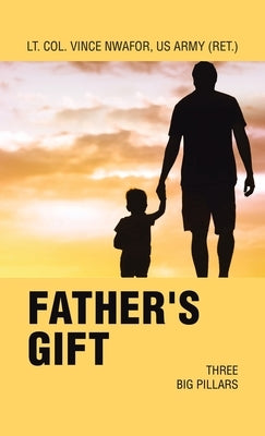 Father's Gift: Three Big Pillars by Nwafor Us Army (Ret )., Lt Col Vince