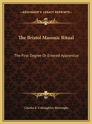 The Bristol Masonic Ritual the Bristol Masonic Ritual: The First Degree or Entered Apprentice the First Degree or Entered Apprentice by Cohoughlyn-Burroughs, Charles E.