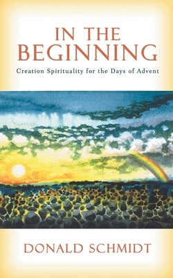 In the Beginning: Creation Spirituality for the Days of Advent by Schmidt, Donald