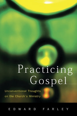 Practicing Gospel: Unconventional Thoughts on the Church's Ministry by Farley, Edward