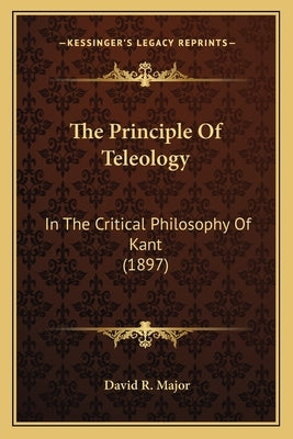 The Principle Of Teleology: In The Critical Philosophy Of Kant (1897) by Major, David R.