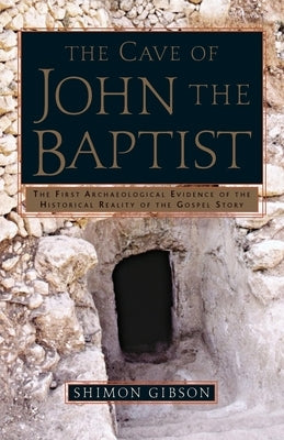 The Cave of John the Baptist: The First Archaeological Evidence of the Historical Reality of the Gospel Story by Gibson, Shimon
