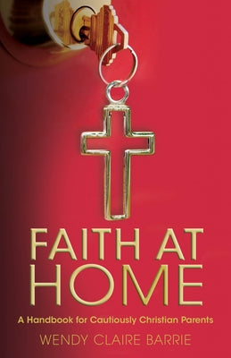 Faith at Home: A Handbook for Cautiously Christian Parents by Barrie, Wendy Claire