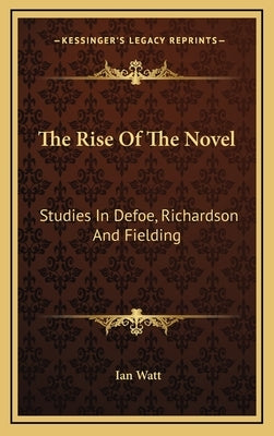 The Rise Of The Novel: Studies In Defoe, Richardson And Fielding by Watt, Ian