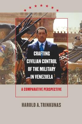 Crafting Civilian Control of the Military in Venezuela: A Comparative Perspective by Trinkunas, Harold A.