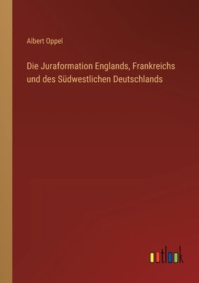 Die Juraformation Englands, Frankreichs und des Südwestlichen Deutschlands by Oppel, Albert