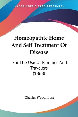 Homeopathic Home and Self Treatment of Disease: For the Use of Families and Travelers (1868) by Woodhouse, Charles