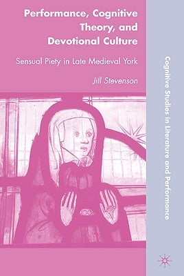 Performance, Cognitive Theory, and Devotional Culture: Sensual Piety in Late Medieval York by Stevenson, J.