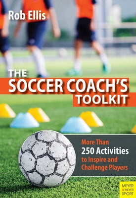 The Soccer Coach's Toolkit: More Than 250 Activities to Inspire and Challenge Players by Ellis, Rob
