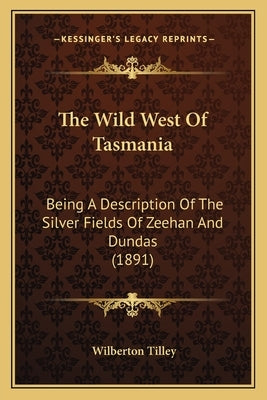 The Wild West of Tasmania: Being a Description of the Silver Fields of Zeehan and Dundas (1891) by Tilley, Wilberton