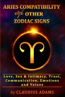 Aries Compatibility With Other Zodiac Signs: Aries Love, Sex & Intimacy, Trust, Values - Compatibility Astrology - Aries Gifts For Men Women Boys Girl by Adams, Claudius