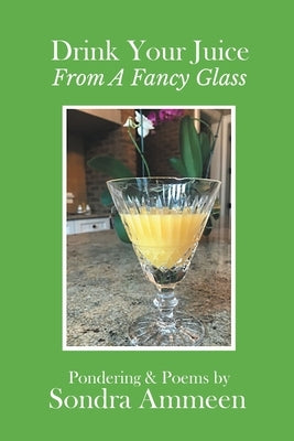 Drink Your Juice from a Fancy Glass by Ammeen, Sondra