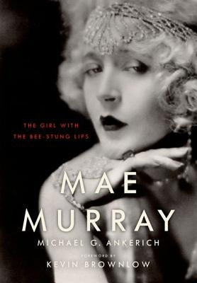 Mae Murray: The Girl with the Bee-Stung Lips by Ankerich, Michael G.