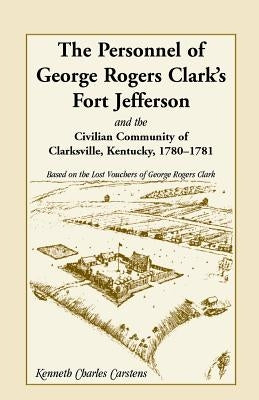 The Personnel of George Rogers Clark's Fort Jefferson and the Civilian Community of Clarksville by Carstens, Kenneth Charles