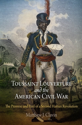 Toussaint Louverture and the American Civil War: The Promise and Peril of a Second Haitian Revolution by Clavin, Matthew J.