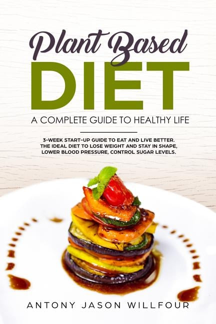 Plant-Based Diet A Complete Guide To Healthy Life: 3-Week Start-Up Guide To Eat And Live Better. The Ideal Diet To Lose Weight And Stay In Shape, Lowe by Willfour, Antony Jason