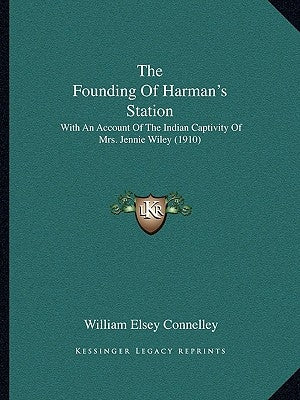 The Founding Of Harman's Station: With An Account Of The Indian Captivity Of Mrs. Jennie Wiley (1910) by Connelley, William Elsey