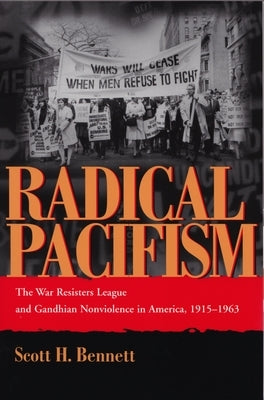Radical Pacifism: The War Resisters League and Gandhian Nonviolence in America, 1915-1963 by Bennett, Scott H.
