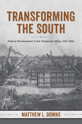 Transforming the South: Federal Development in the Tennessee Valley, 1915-1960 by Downs, Matthew L.