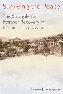 Surviving the Peace: The Struggle for Postwar Recovery in Bosnia-Herzegovina by Lippman, Peter