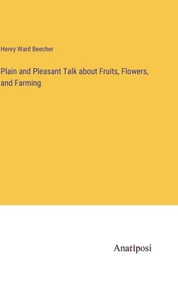 Plain and Pleasant Talk about Fruits, Flowers, and Farming by Beecher, Henry Ward
