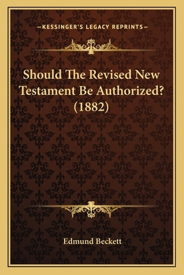Should The Revised New Testament Be Authorized? (1882) by Beckett, Edmund