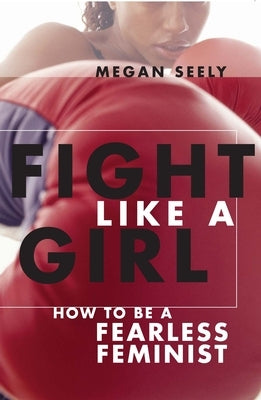 Fight Like a Girl: How to Be a Fearless Feminist by Seely, Megan