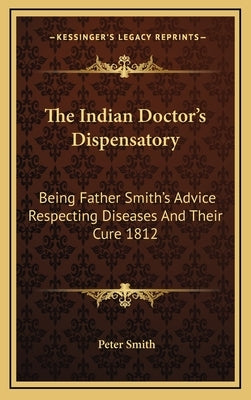 The Indian Doctor's Dispensatory: Being Father Smith's Advice Respecting Diseases and Their Cure 1812 by Smith, Peter