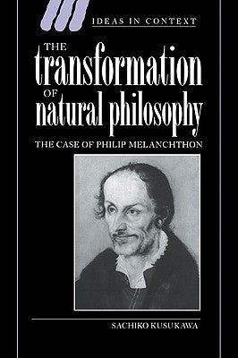 The Transformation of Natural Philosophy: The Case of Philip Melanchthon by Kusukawa, Sachiko
