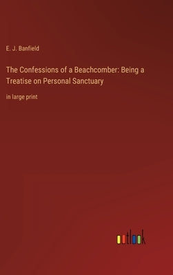 The Confessions of a Beachcomber: Being a Treatise on Personal Sanctuary: in large print by Banfield, E. J.