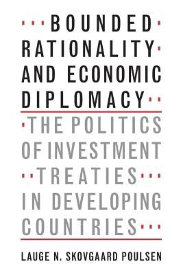 Bounded Rationality and Economic Diplomacy: The Politics of Investment Treaties in Developing Countries by Skovgaard Poulsen, Lauge N.
