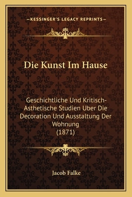 Die Kunst Im Hause: Geschichtliche Und Kritisch-Asthetische Studien Uber Die Decoration Und Ausstaltung Der Wohnung (1871) by Falke, Jacob
