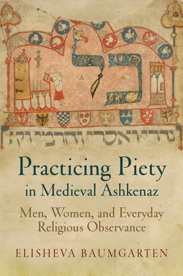 Practicing Piety in Medieval Ashkenaz: Men, Women, and Everyday Religious Observance by Baumgarten, Elisheva
