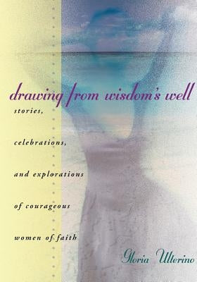 Drawing from Wisdom's Well: Stories, Celebrations, and Explorations of Courageous Women of Faith by Ulterino, Gloria