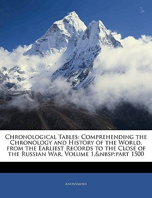 Chronological Tables: Comprehending the Chronology and History of the World, from the Earliest Records to the Close of the Russian War, Volu by Anonymous