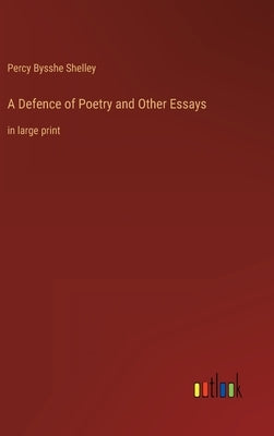 A Defence of Poetry and Other Essays: in large print by Shelley, Percy Bysshe