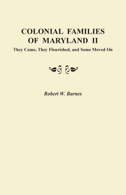 Colonial Families of Maryland II: They Came, They Flourished, and Some Moved On by Barnes, Robert W.