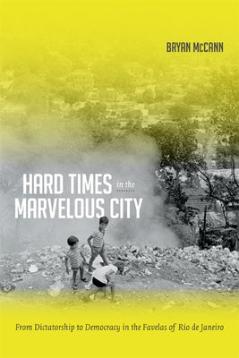 Hard Times in the Marvelous City: From Dictatorship to Democracy in the Favelas of Rio de Janeiro by McCann, Bryan