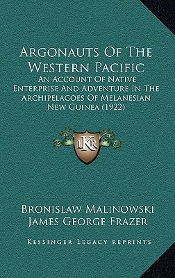 Argonauts of the Western Pacific: An Account of Native Enterprise and Adventure in the Archipelagoes of Melanesian New Guinea (1922) by Malinowski, Bronislaw