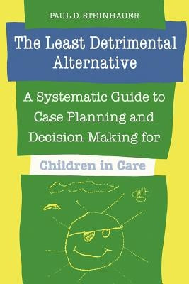 The Least Detrimental Alternative: A Systematic Guide to Case Planning and Decision Making for Children in Care by Steinhauer, Paul D.