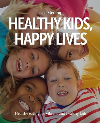 Healthy Kids, Happy Lives: Healthy eating for vibrant and healthy kids by Stening, Lea