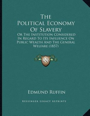 The Political Economy Of Slavery: Or The Institution Considered In Regard To Its Influence On Public Wealth And The General Welfare (1857) by Ruffin, Edmund