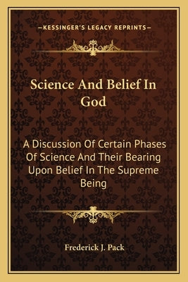 Science and Belief in God: A Discussion of Certain Phases of Science and Their Bearing Upon Belief in the Supreme Being by Pack, Frederick J.