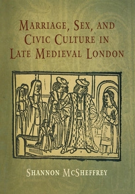 Marriage, Sex, and Civic Culture in Late Medieval London by McSheffrey, Shannon