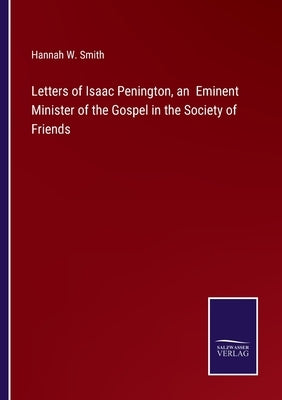Letters of Isaac Penington, an Eminent Minister of the Gospel in the Society of Friends by Smith, Hannah W.